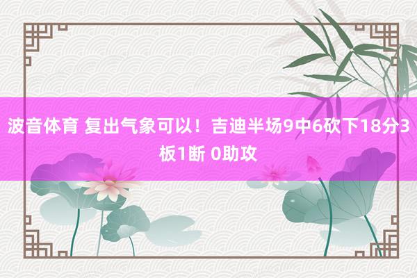 波音体育 复出气象可以！吉迪半场9中6砍下18分3板1断 0助攻