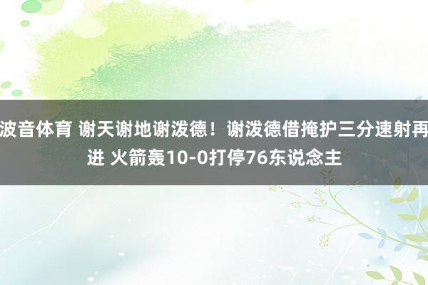 波音体育 谢天谢地谢泼德！谢泼德借掩护三分速射再进 火箭轰10-0打停76东说念主