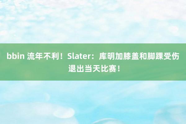 bbin 流年不利！Slater：库明加膝盖和脚踝受伤 退出当天比赛！