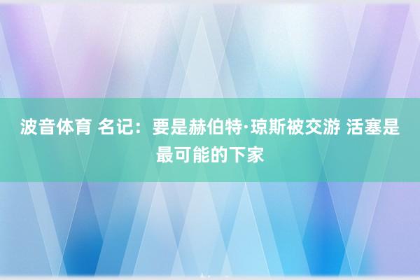 波音体育 名记：要是赫伯特·琼斯被交游 活塞是最可能的下家