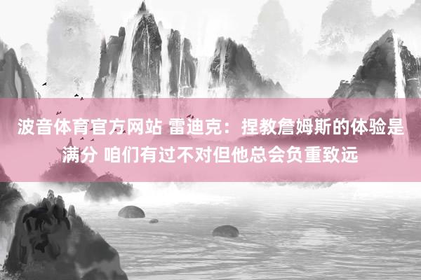波音体育官方网站 雷迪克：捏教詹姆斯的体验是满分 咱们有过不对但他总会负重致远