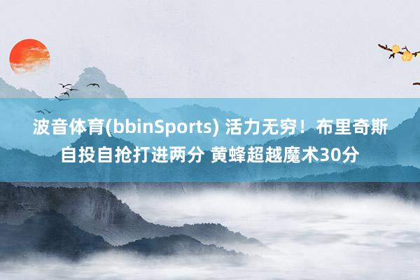 波音体育(bbinSports) 活力无穷！布里奇斯自投自抢打进两分 黄蜂超越魔术30分