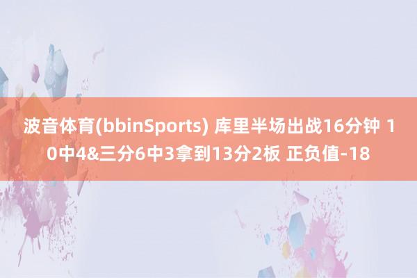 波音体育(bbinSports) 库里半场出战16分钟 10中4&三分6中3拿到13分2板 正负值-18
