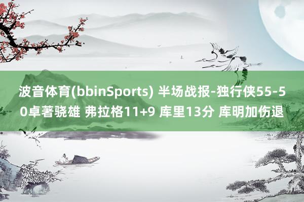 波音体育(bbinSports) 半场战报-独行侠55-50卓著骁雄 弗拉格11+9 库里13分 库明加伤退