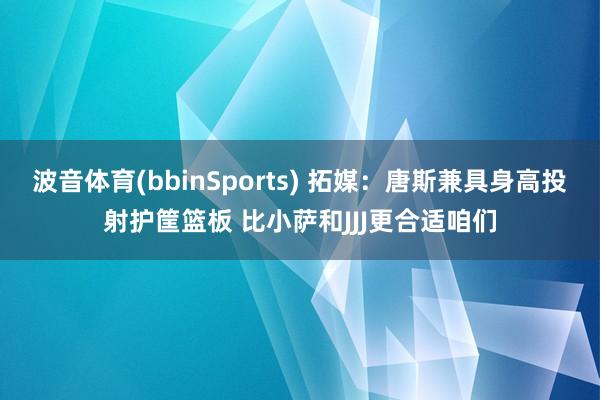 波音体育(bbinSports) 拓媒：唐斯兼具身高投射护筐篮板 比小萨和JJJ更合适咱们