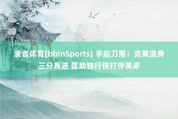 波音体育(bbinSports) 手起刀落！克莱追身三分轰进 匡助独行侠打停英豪