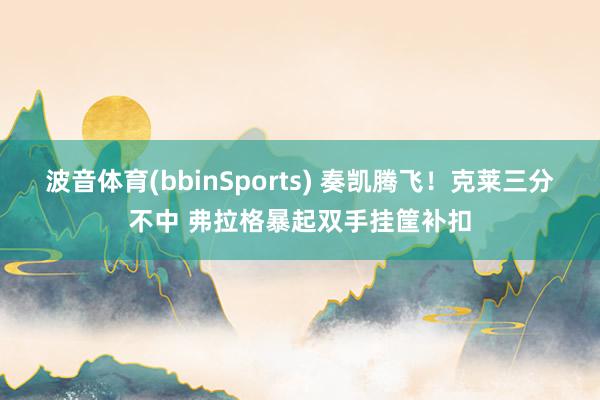 波音体育(bbinSports) 奏凯腾飞！克莱三分不中 弗拉格暴起双手挂筐补扣