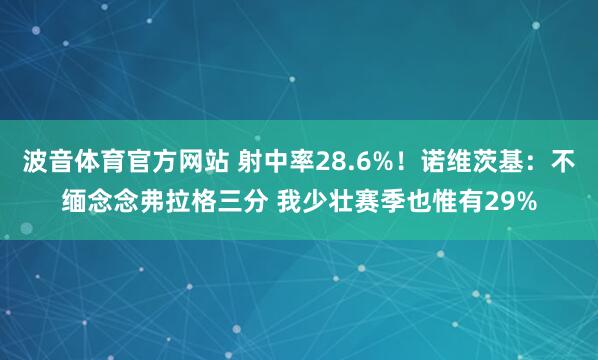 波音体育官方网站 射中率28.6%！诺维茨基：不缅念念弗拉格三分 我少壮赛季也惟有29%