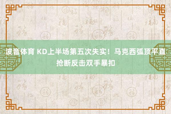波音体育 KD上半场第五次失实！马克西弧顶平直抢断反击双手暴扣