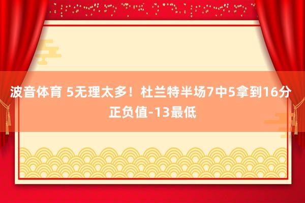 波音体育 5无理太多！杜兰特半场7中5拿到16分 正负值-13最低
