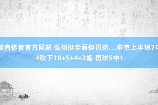 波音体育官方网站 弘扬挺全面但罚球…申京上半场7中4砍下10+5+4+2帽 罚球5中1
