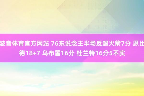 波音体育官方网站 76东说念主半场反超火箭7分 恩比德18+7 乌布雷16分 杜兰特16分5不实