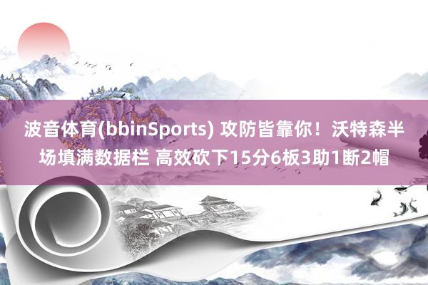 波音体育(bbinSports) 攻防皆靠你！沃特森半场填满数据栏 高效砍下15分6板3助1断2帽