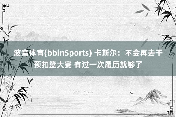 波音体育(bbinSports) 卡斯尔：不会再去干预扣篮大赛 有过一次履历就够了