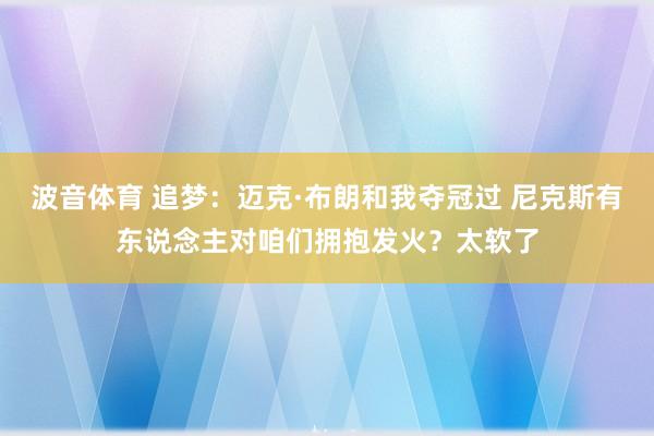波音体育 追梦：迈克·布朗和我夺冠过 尼克斯有东说念主对咱们拥抱发火？太软了
