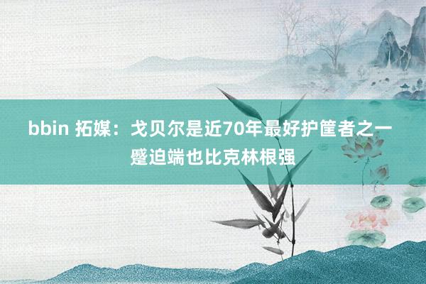 bbin 拓媒：戈贝尔是近70年最好护筐者之一 蹙迫端也比克林根强