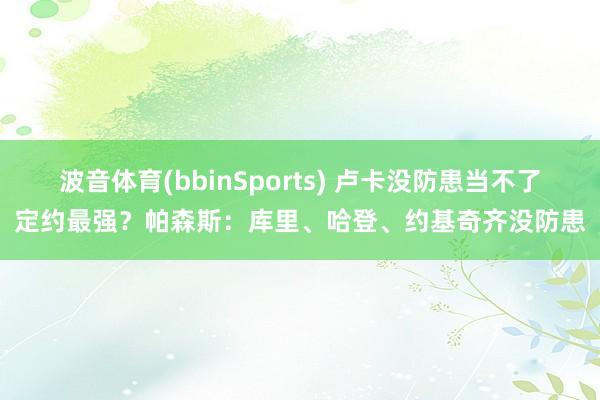 波音体育(bbinSports) 卢卡没防患当不了定约最强？帕森斯：库里、哈登、约基奇齐没防患