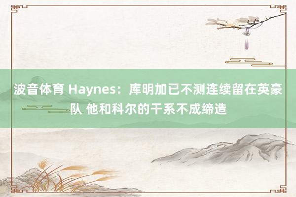 波音体育 Haynes：库明加已不测连续留在英豪队 他和科尔的干系不成缔造