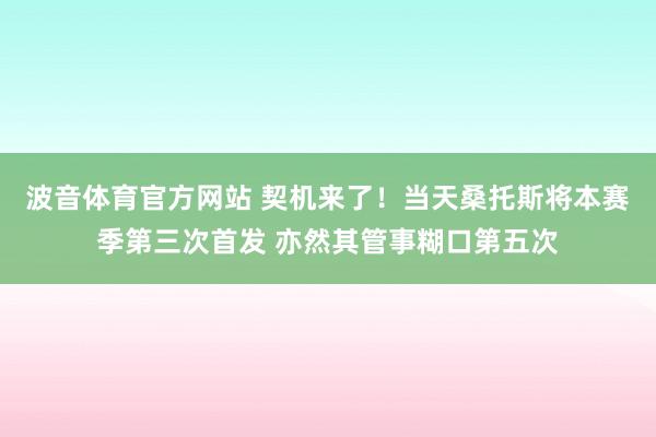 波音体育官方网站 契机来了！当天桑托斯将本赛季第三次首发 亦然其管事糊口第五次