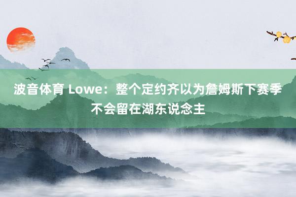 波音体育 Lowe：整个定约齐以为詹姆斯下赛季不会留在湖东说念主
