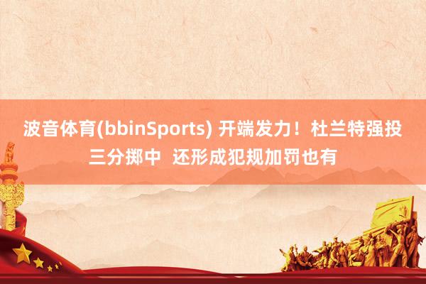 波音体育(bbinSports) 开端发力！杜兰特强投三分掷中  还形成犯规加罚也有