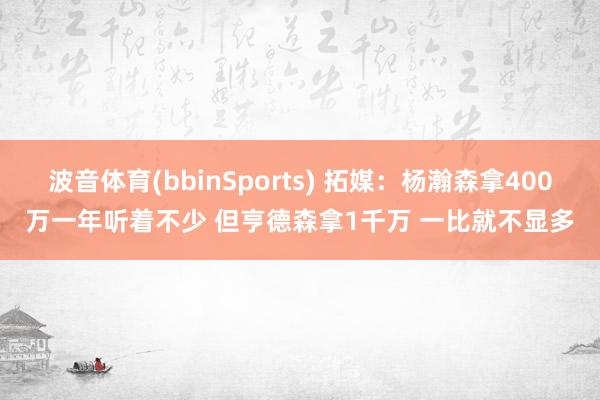波音体育(bbinSports) 拓媒：杨瀚森拿400万一年听着不少 但亨德森拿1千万 一比就不显多