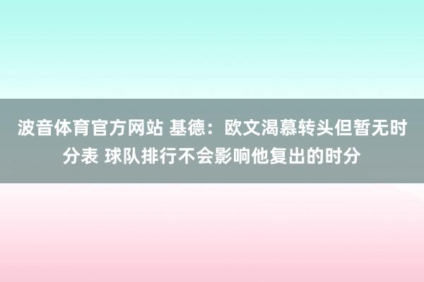 波音体育官方网站 基德：欧文渴慕转头但暂无时分表 球队排行不会影响他复出的时分