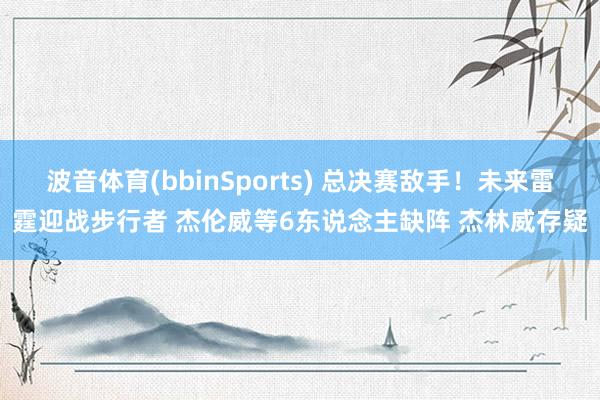 波音体育(bbinSports) 总决赛敌手！未来雷霆迎战步行者 杰伦威等6东说念主缺阵 杰林威存疑
