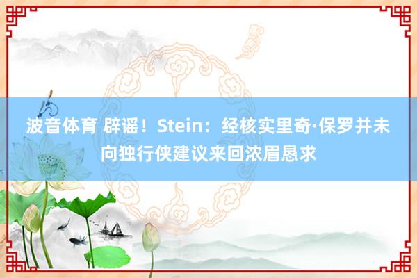 波音体育 辟谣！Stein：经核实里奇·保罗并未向独行侠建议来回浓眉恳求