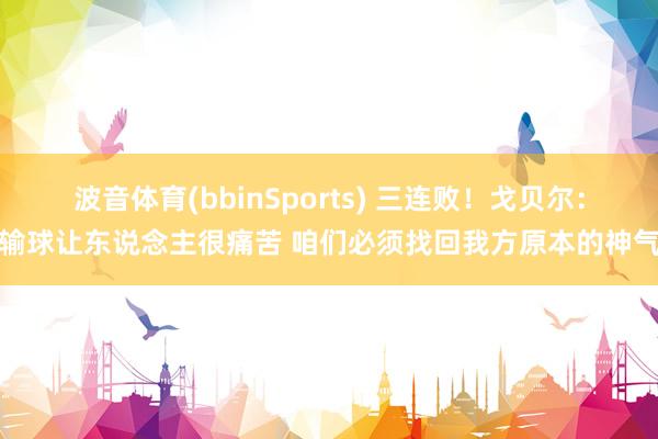 波音体育(bbinSports) 三连败！戈贝尔：输球让东说念主很痛苦 咱们必须找回我方原本的神气