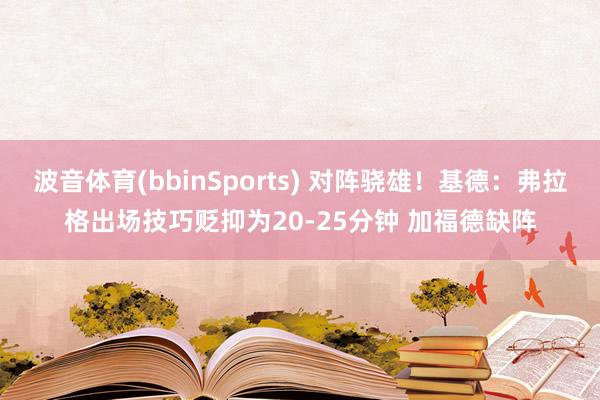 波音体育(bbinSports) 对阵骁雄！基德：弗拉格出场技巧贬抑为20-25分钟 加福德缺阵