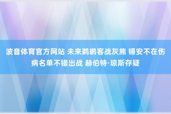 波音体育官方网站 未来鹈鹕客战灰熊 锡安不在伤病名单不错出战 赫伯特·琼斯存疑