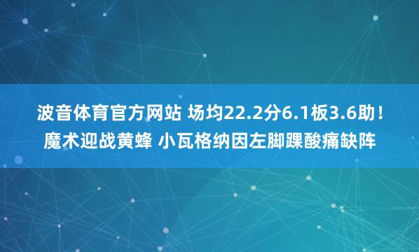 波音体育官方网站 场均22.2分6.1板3.6助！魔术迎战黄蜂 小瓦格纳因左脚踝酸痛缺阵