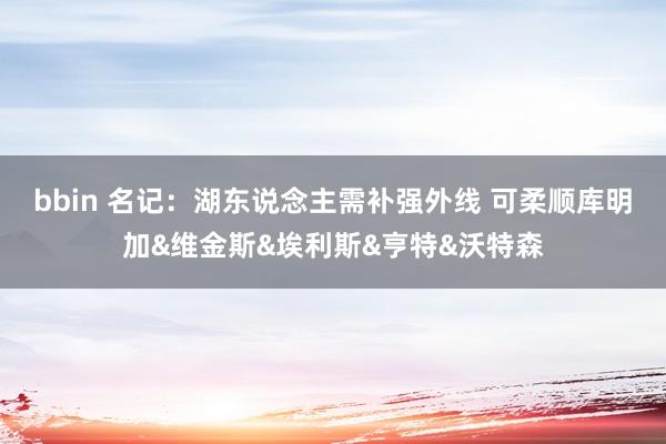 bbin 名记：湖东说念主需补强外线 可柔顺库明加&维金斯&埃利斯&亨特&沃特森