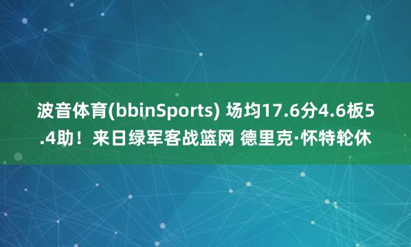 波音体育(bbinSports) 场均17.6分4.6板5.4助！来日绿军客战篮网 德里克·怀特轮休
