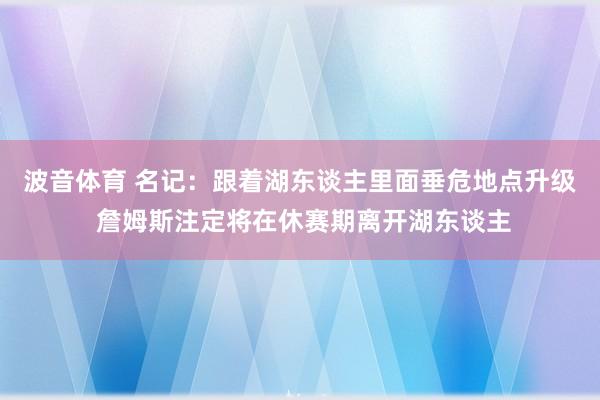 波音体育 名记：跟着湖东谈主里面垂危地点升级 詹姆斯注定将在休赛期离开湖东谈主