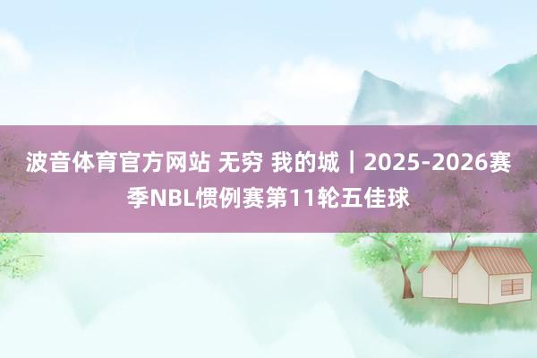 波音体育官方网站 无穷 我的城｜2025-2026赛季NBL惯例赛第11轮五佳球
