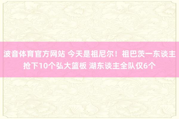 波音体育官方网站 今天是祖尼尔！祖巴茨一东谈主抢下10个弘大篮板 湖东谈主全队仅6个