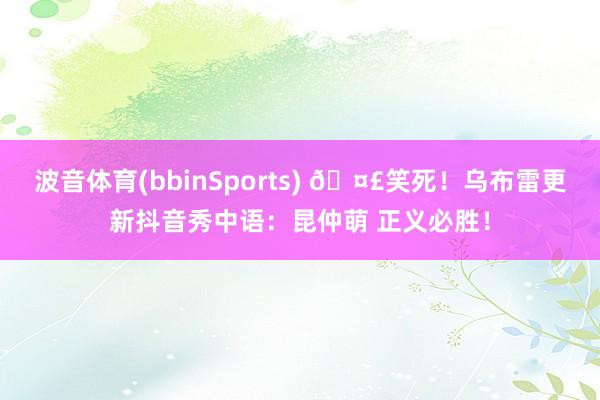 波音体育(bbinSports) 🤣笑死！乌布雷更新抖音秀中语：昆仲萌 正义必胜！