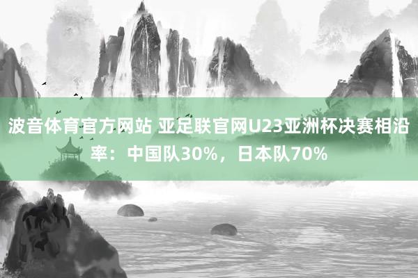 波音体育官方网站 亚足联官网U23亚洲杯决赛相沿率：中国队30%，日本队70%