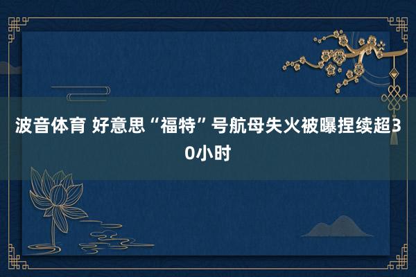 波音体育 好意思“福特”号航母失火被曝捏续超30小时
