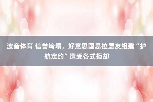 波音体育 信誉垮塌，好意思国思拉盟友组建“护航定约”遭受各式拒却