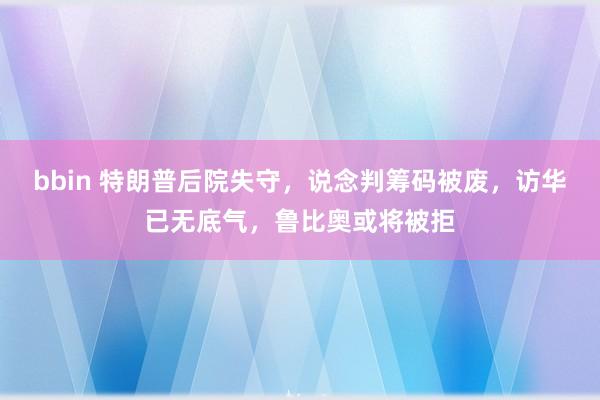 bbin 特朗普后院失守，说念判筹码被废，访华已无底气，鲁比奥或将被拒