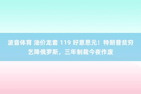 波音体育 油价龙套 119 好意思元！特朗普贫穷乞降俄罗斯，三年制裁今夜作废