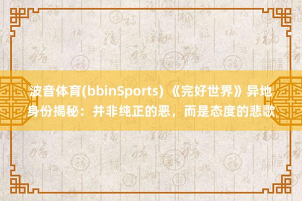 波音体育(bbinSports) 《完好世界》异地身份揭秘：并非纯正的恶，而是态度的悲歌