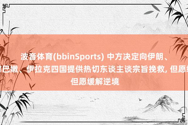 波音体育(bbinSports) 中方决定向伊朗、约旦、黎巴嫩、伊拉克四国提供热切东谈主谈宗旨挽救, 但愿缓解逆境