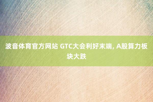波音体育官方网站 GTC大会利好末端, A股算力板块大跌