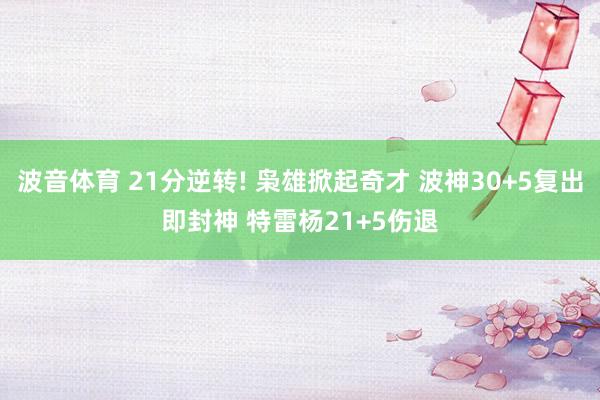 波音体育 21分逆转! 枭雄掀起奇才 波神30+5复出即封神 特雷杨21+5伤退