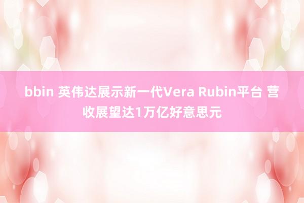 bbin 英伟达展示新一代Vera Rubin平台 营收展望达1万亿好意思元
