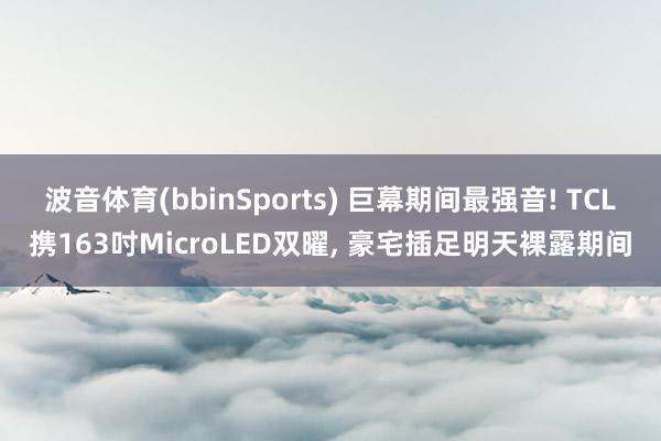 波音体育(bbinSports) 巨幕期间最强音! TCL携163吋MicroLED双曜, 豪宅插足明天裸露期间